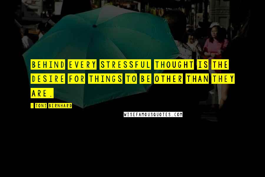 Toni Bernhard quotes: Behind every stressful thought is the desire for things to be other than they are.