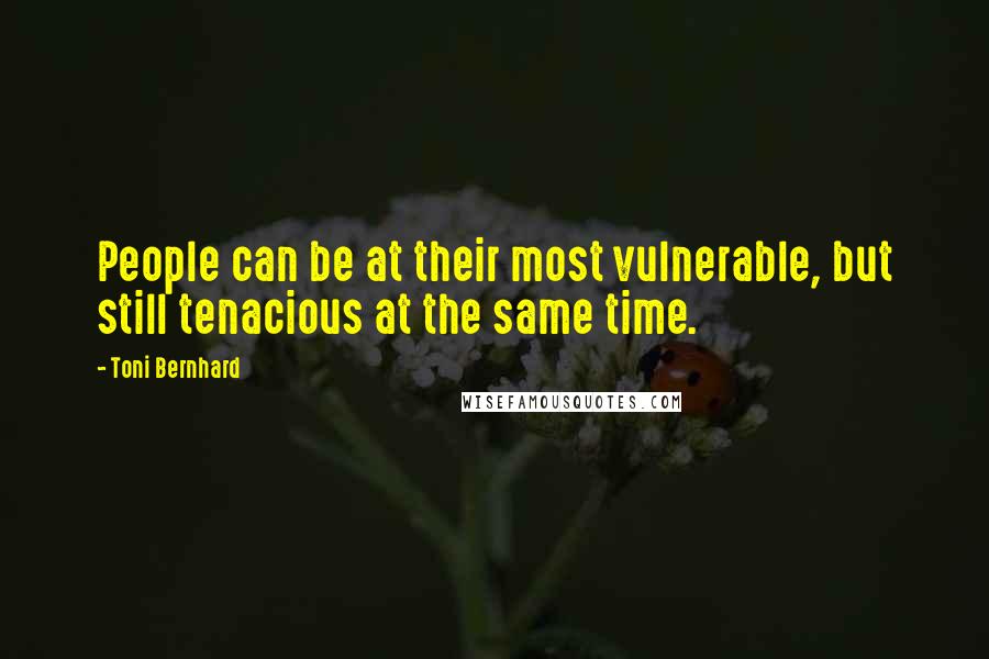Toni Bernhard quotes: People can be at their most vulnerable, but still tenacious at the same time.