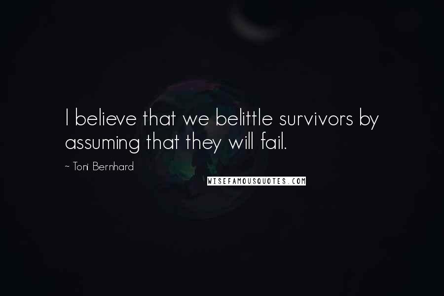 Toni Bernhard quotes: I believe that we belittle survivors by assuming that they will fail.