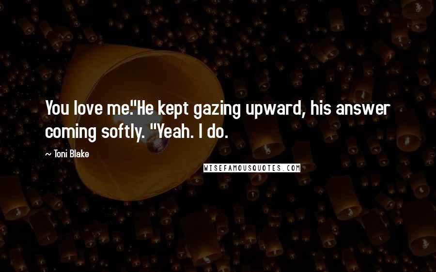 Toni Blake quotes: You love me."He kept gazing upward, his answer coming softly. "Yeah. I do.