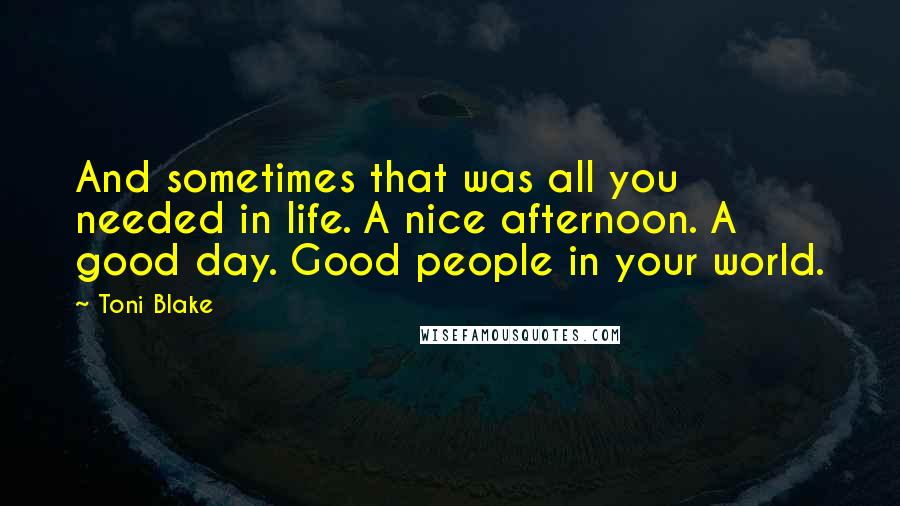 Toni Blake quotes: And sometimes that was all you needed in life. A nice afternoon. A good day. Good people in your world.