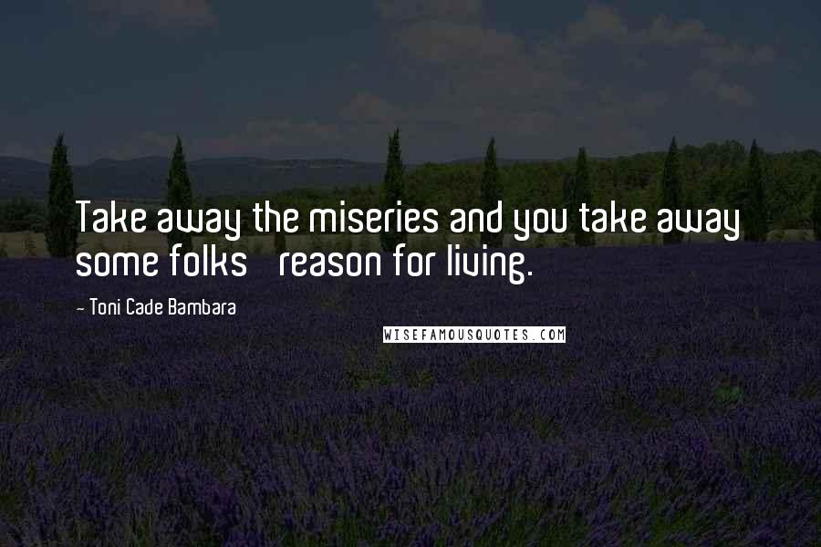 Toni Cade Bambara quotes: Take away the miseries and you take away some folks' reason for living.