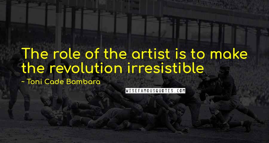 Toni Cade Bambara quotes: The role of the artist is to make the revolution irresistible