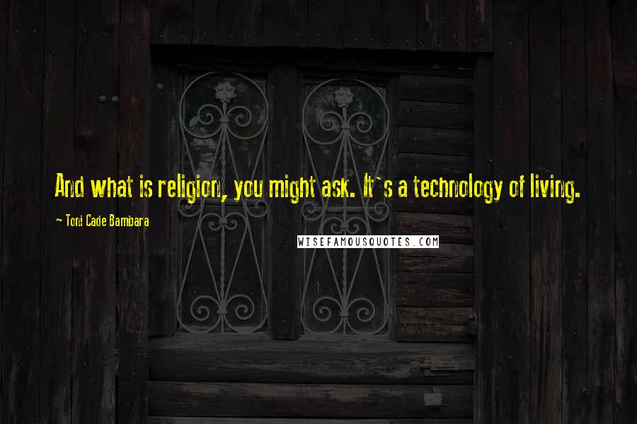 Toni Cade Bambara quotes: And what is religion, you might ask. It's a technology of living.