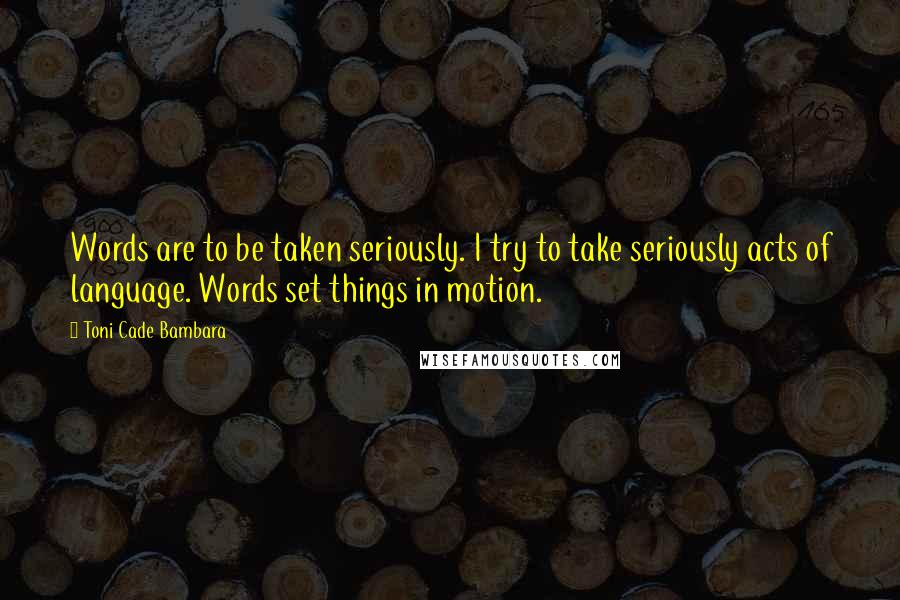 Toni Cade Bambara quotes: Words are to be taken seriously. I try to take seriously acts of language. Words set things in motion.