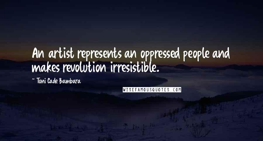 Toni Cade Bambara quotes: An artist represents an oppressed people and makes revolution irresistible.