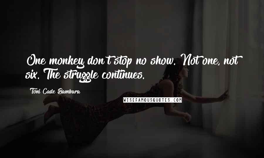 Toni Cade Bambara quotes: One monkey don't stop no show. Not one, not six. The struggle continues.