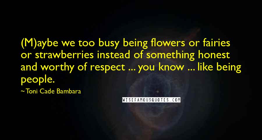 Toni Cade Bambara quotes: (M)aybe we too busy being flowers or fairies or strawberries instead of something honest and worthy of respect ... you know ... like being people. Toni Cade Bambara quotes: (M)aybe we too busy being flowers or fairies or strawberries instead of something honest and worthy of respect ... you know ... like being people.