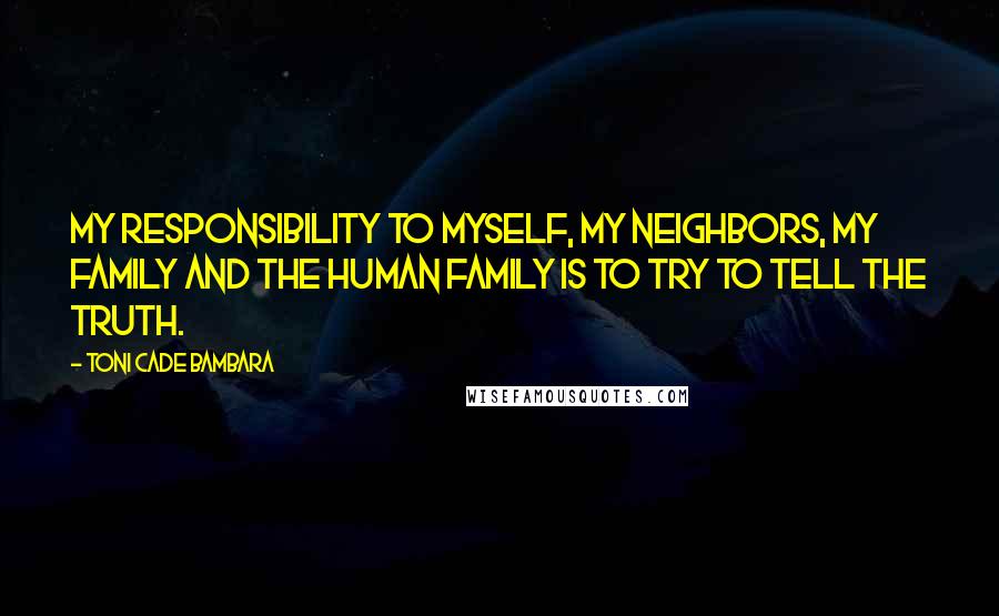 Toni Cade Bambara quotes: My responsibility to myself, my neighbors, my family and the human family is to try to tell the truth. Toni Cade Bambara quotes: My responsibility to myself, my neighbors, my family and the human family is to try to tell the truth.