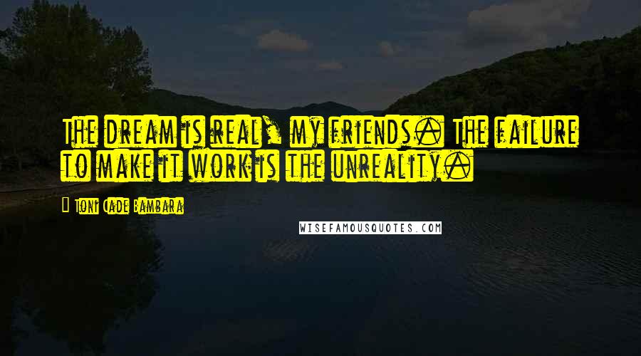 Toni Cade Bambara quotes: The dream is real, my friends. The failure to make it work is the unreality.