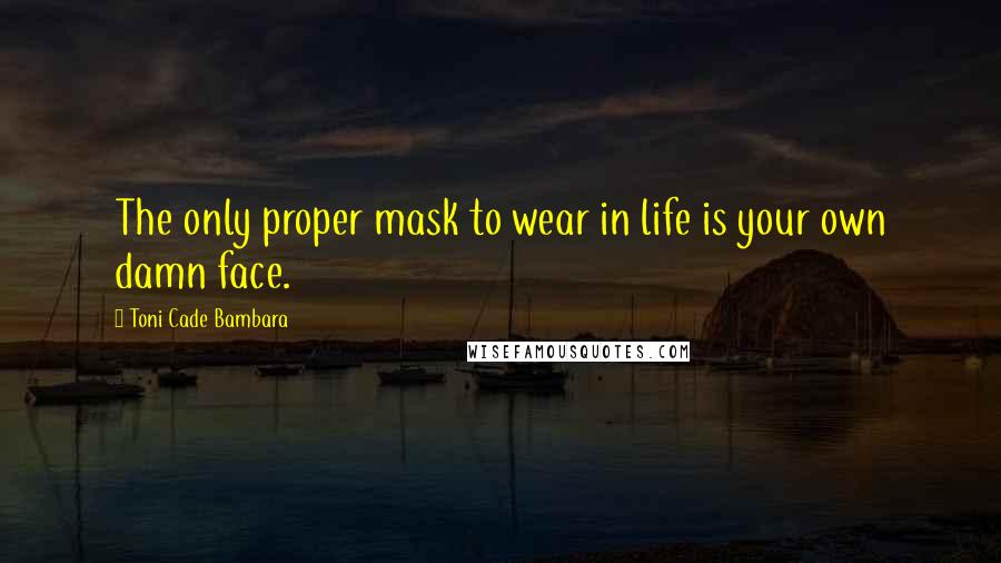 Toni Cade Bambara quotes: The only proper mask to wear in life is your own damn face.