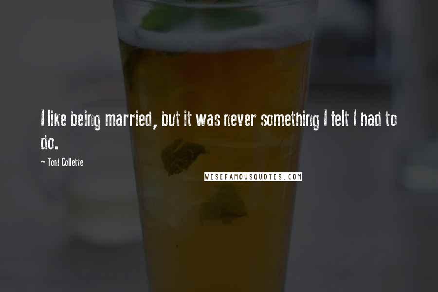 Toni Collette quotes: I like being married, but it was never something I felt I had to do.