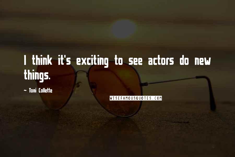 Toni Collette quotes: I think it's exciting to see actors do new things.