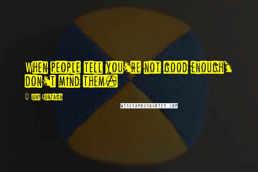 Toni Gonzaga quotes: When people tell you're not good enough, don't mind them.