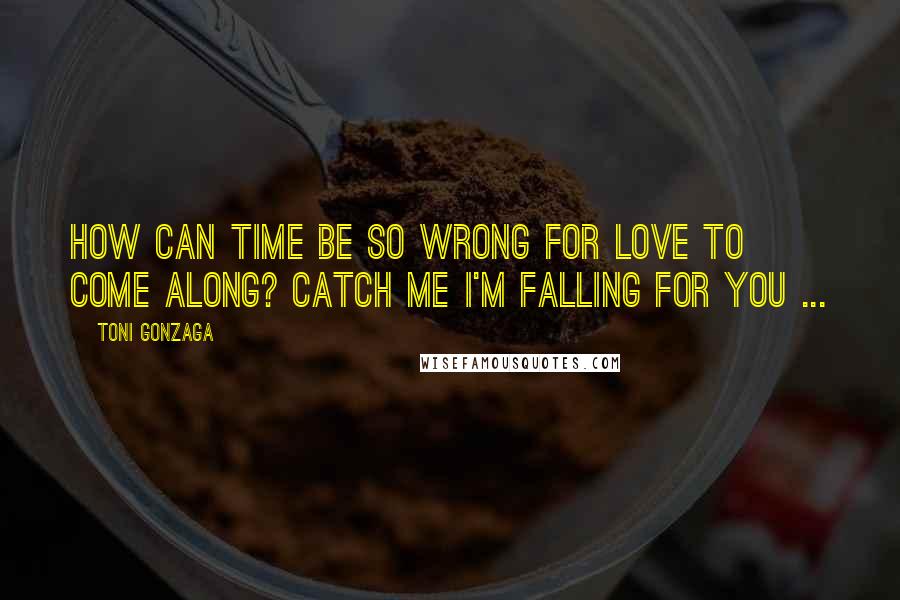 Toni Gonzaga quotes: How can time be so wrong for love to come along? Catch me I'm falling for you ...