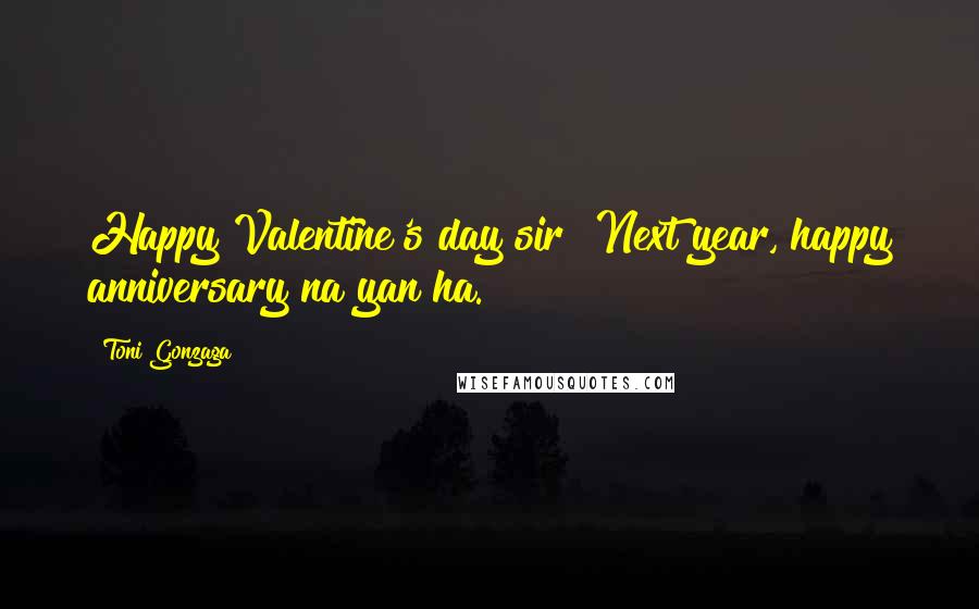 Toni Gonzaga quotes: Happy Valentine's day sir! Next year, happy anniversary na yan ha.