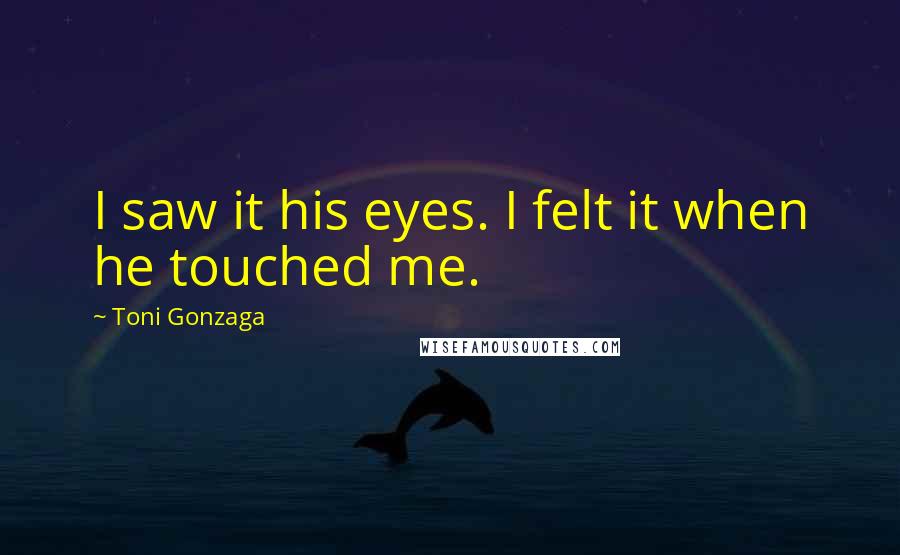 Toni Gonzaga quotes: I saw it his eyes. I felt it when he touched me.