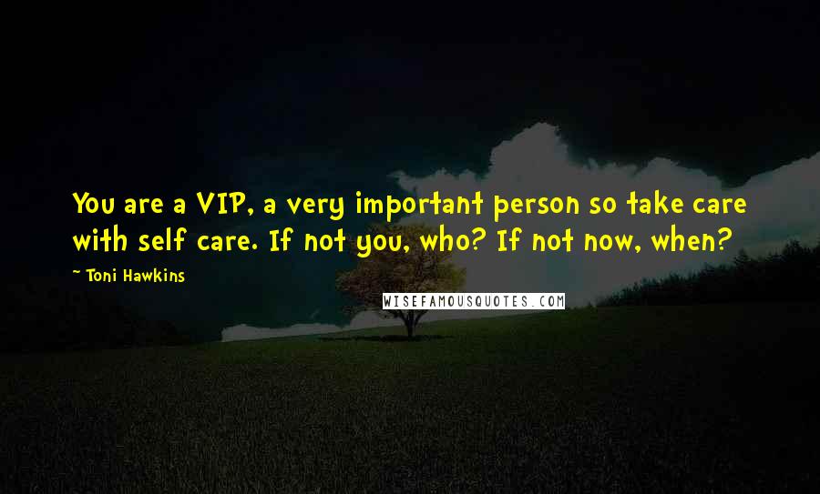 Toni Hawkins quotes: You are a VIP, a very important person so take care with self care. If not you, who? If not now, when? Toni Hawkins quotes: You are a VIP, a very important person so take care with self care. If not you, who? If not now, when?