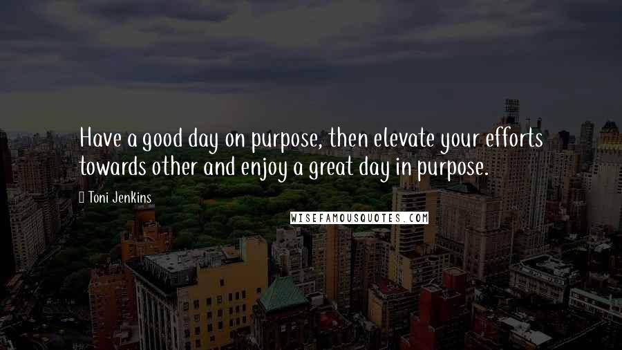 Toni Jenkins quotes: Have a good day on purpose, then elevate your efforts towards other and enjoy a great day in purpose.