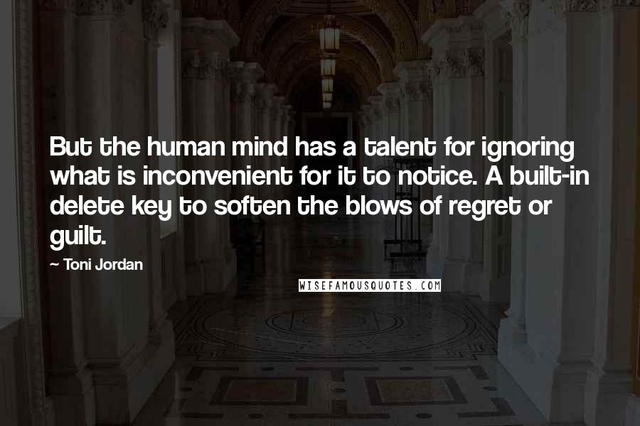 Toni Jordan quotes: But the human mind has a talent for ignoring what is inconvenient for it to notice. A built-in delete key to soften the blows of regret or guilt.