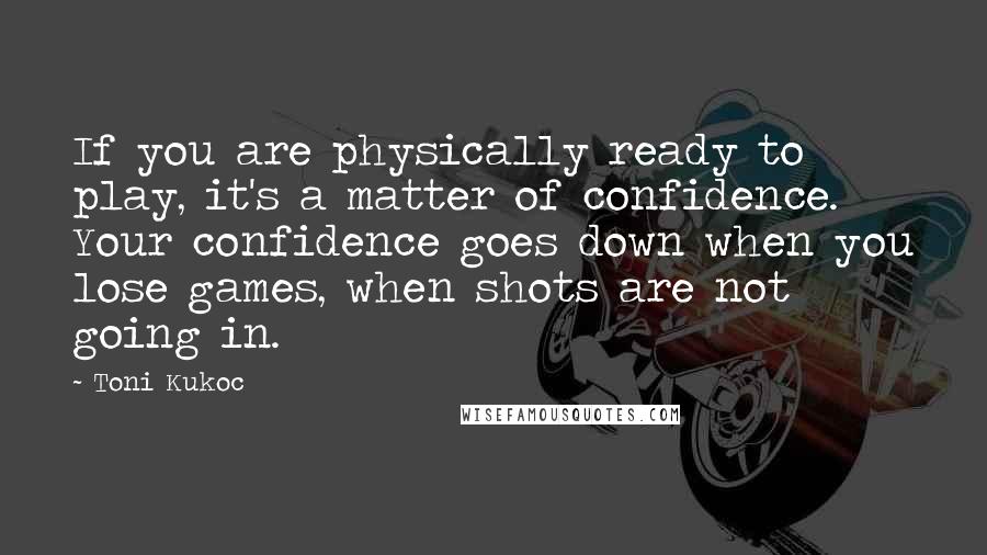 Toni Kukoc quotes: If you are physically ready to play, it's a matter of confidence. Your confidence goes down when you lose games, when shots are not going in.