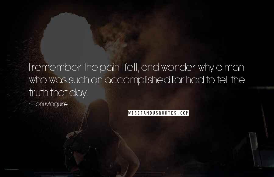 Toni Maguire quotes: I remember the pain I felt, and wonder why a man who was such an accomplished liar had to tell the truth that day.