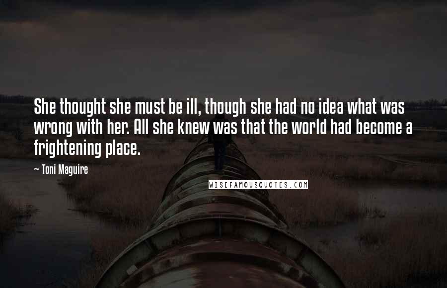 Toni Maguire quotes: She thought she must be ill, though she had no idea what was wrong with her. All she knew was that the world had become a frightening place.