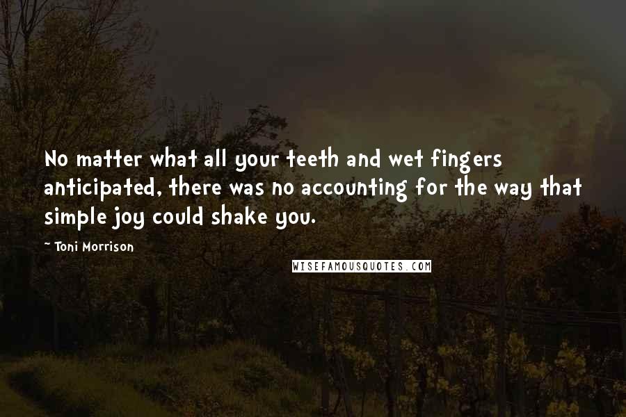 Toni Morrison quotes: No matter what all your teeth and wet fingers anticipated, there was no accounting for the way that simple joy could shake you.