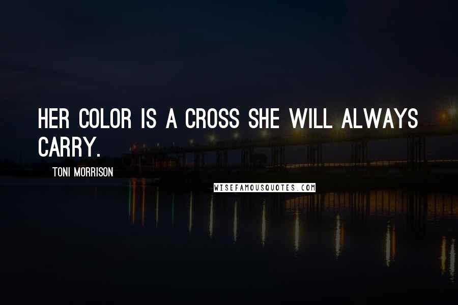 Toni Morrison quotes: Her color is a cross she will always carry.