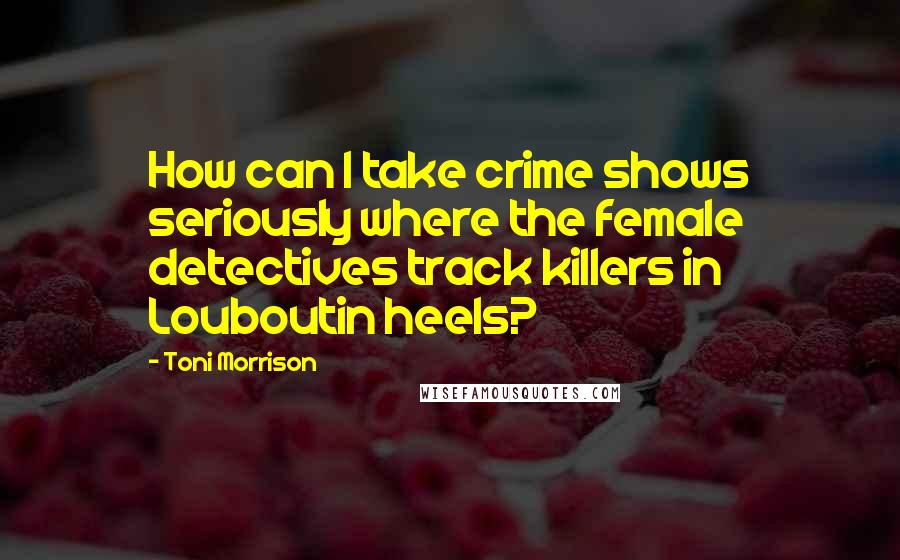 Toni Morrison quotes: How can I take crime shows seriously where the female detectives track killers in Louboutin heels?