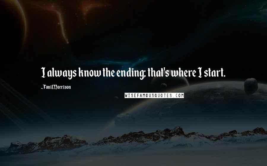 Toni Morrison quotes: I always know the ending; that's where I start.