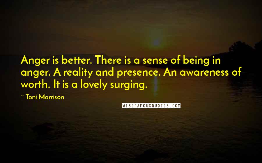 Toni Morrison quotes: Anger is better. There is a sense of being in anger. A reality and presence. An awareness of worth. It is a lovely surging.