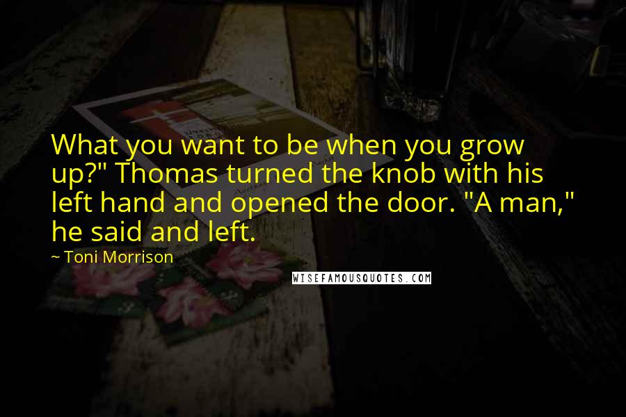 Toni Morrison quotes: What you want to be when you grow up?" Thomas turned the knob with his left hand and opened the door. "A man," he said and left.