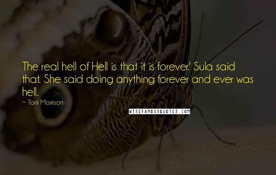 Toni Morrison quotes: The real hell of Hell is that it is forever.' Sula said that. She said doing anything forever and ever was hell.