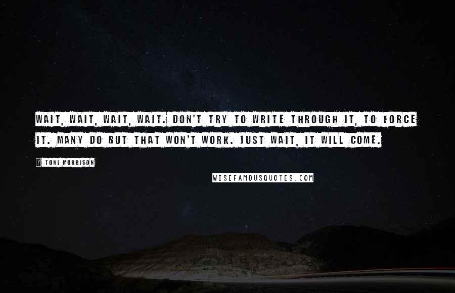 Toni Morrison quotes: Wait, wait, wait, wait. Don't try to write through it, to force it. Many do but that won't work. Just wait, it will come.