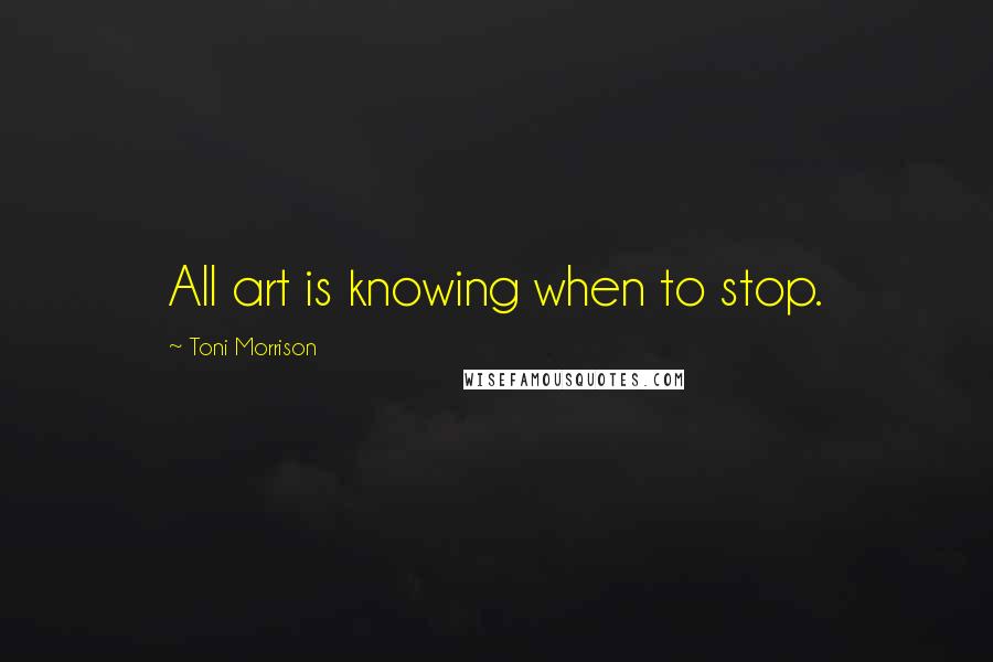 Toni Morrison quotes: All art is knowing when to stop.
