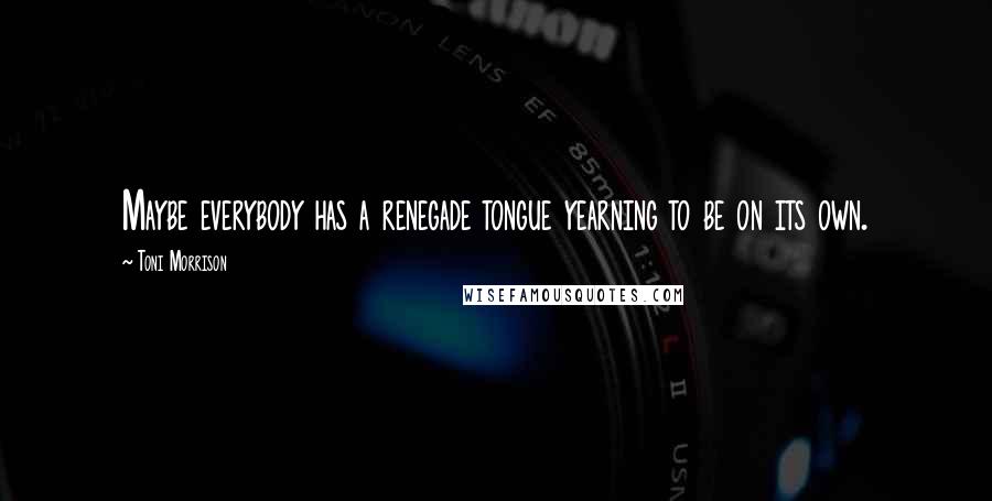 Toni Morrison quotes: Maybe everybody has a renegade tongue yearning to be on its own.