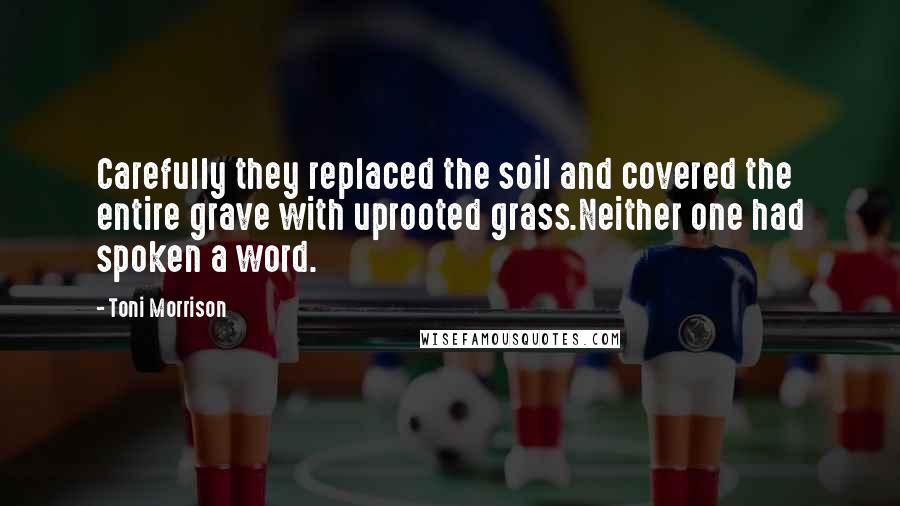 Toni Morrison quotes: Carefully they replaced the soil and covered the entire grave with uprooted grass.Neither one had spoken a word.