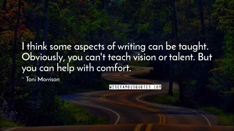 Toni Morrison quotes: I think some aspects of writing can be taught. Obviously, you can't teach vision or talent. But you can help with comfort.