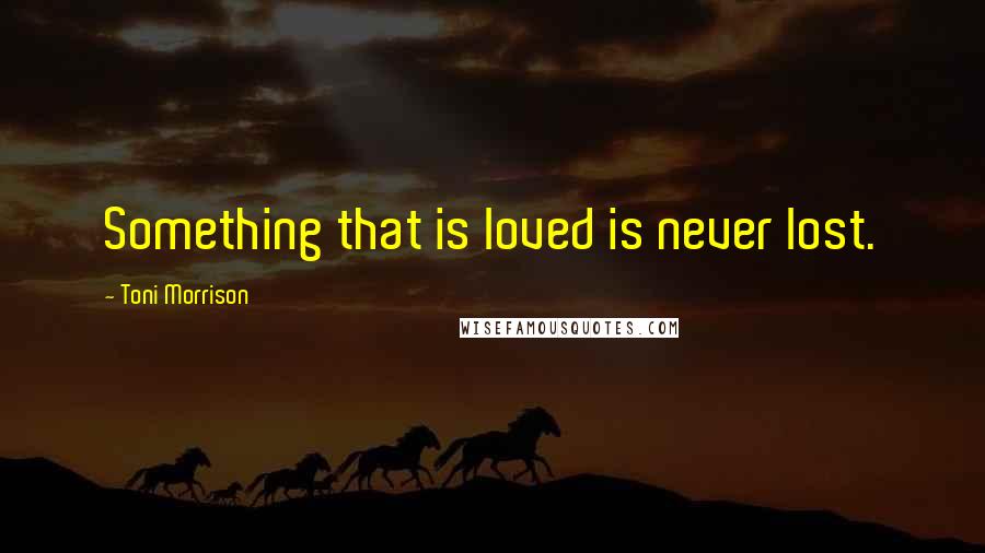 Toni Morrison quotes: Something that is loved is never lost.