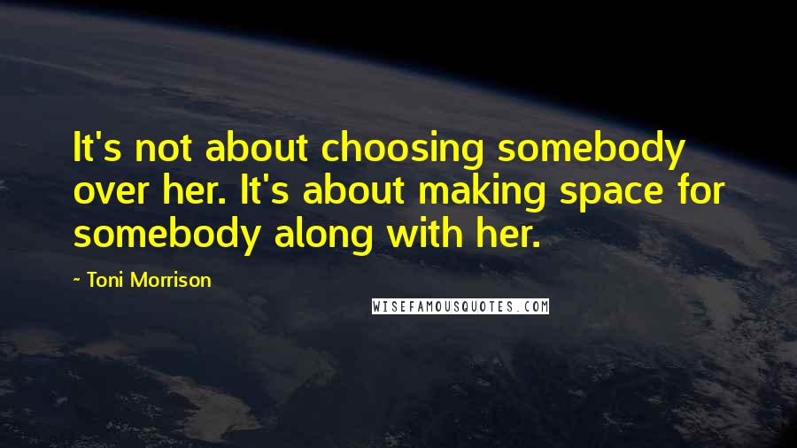 Toni Morrison quotes: It's not about choosing somebody over her. It's about making space for somebody along with her.