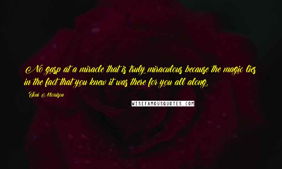 Toni Morrison quotes: No gasp at a miracle that is truly miraculous because the magic lies in the fact that you knew it was there for you all along.