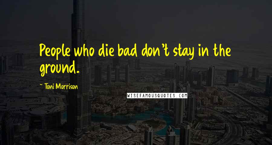 Toni Morrison quotes: People who die bad don't stay in the ground.