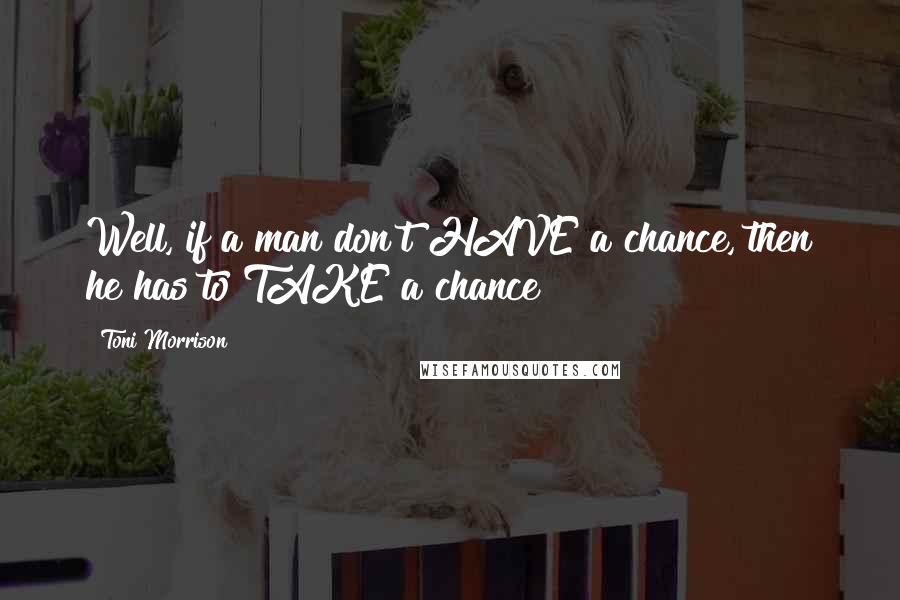 Toni Morrison quotes: Well, if a man don't HAVE a chance, then he has to TAKE a chance!