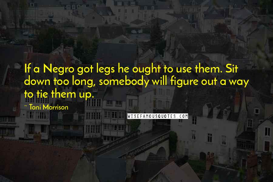 Toni Morrison quotes: If a Negro got legs he ought to use them. Sit down too long, somebody will figure out a way to tie them up.