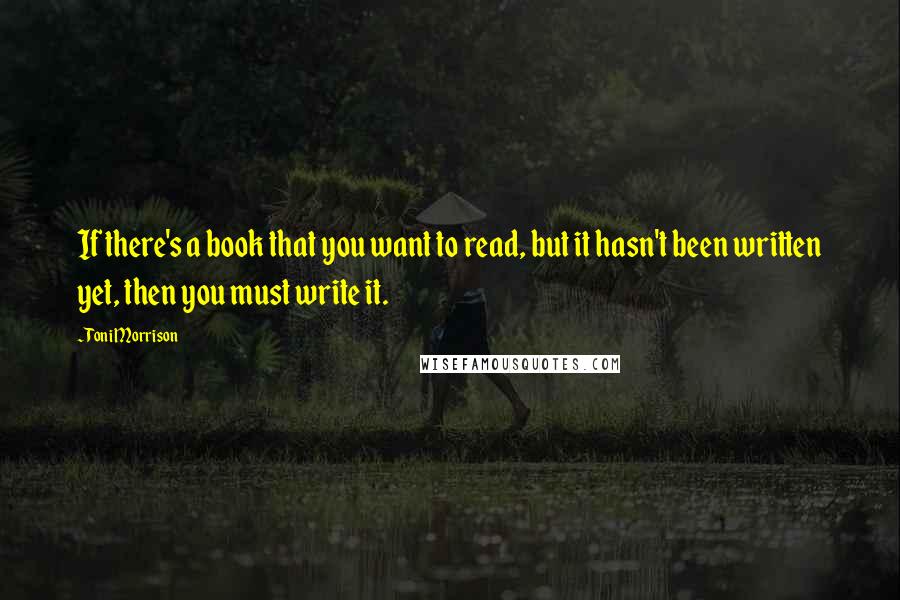 Toni Morrison quotes: If there's a book that you want to read, but it hasn't been written yet, then you must write it.
