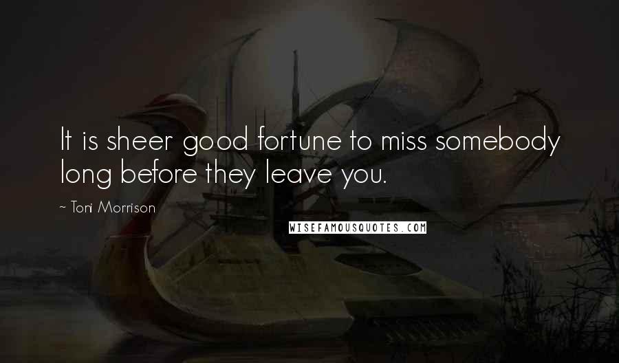 Toni Morrison quotes: It is sheer good fortune to miss somebody long before they leave you.