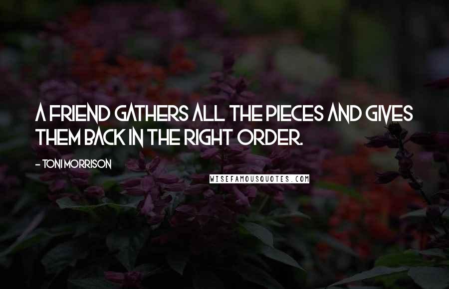 Toni Morrison quotes: A friend gathers all the pieces and gives them back in the right order.