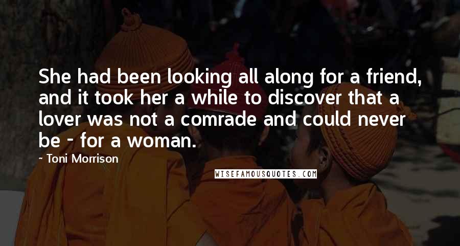 Toni Morrison quotes: She had been looking all along for a friend, and it took her a while to discover that a lover was not a comrade and could never be - for