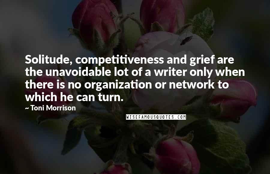 Toni Morrison quotes: Solitude, competitiveness and grief are the unavoidable lot of a writer only when there is no organization or network to which he can turn.